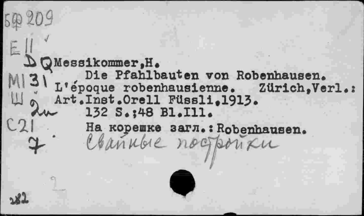 ﻿203
jù QMessikommer,H
МІзГ —
Cil
Die Pfahlbauten von Robenhausen.
L'epoque robenhausienne. Zürich,Verl.: Art.Inst.Orell Püssli#191J.
K 132 s.?48 B1.I11.
На корешке загл. ; Robenhausen.
nil